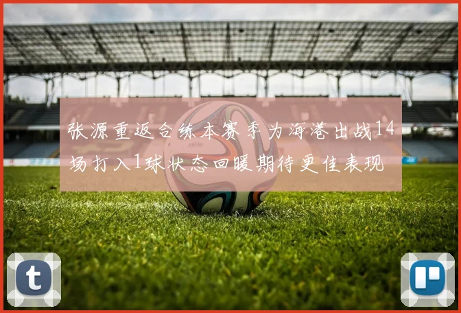 张源重返合练本赛季为海港出战14场打入1球状态回暖期待更佳表现